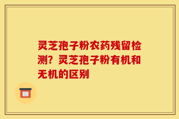 灵芝孢子粉农药残留检测？灵芝孢子粉有机和无机的区别