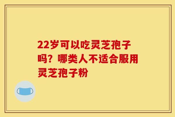 22岁可以吃灵芝孢子吗？哪类人不适合服用灵芝孢子粉