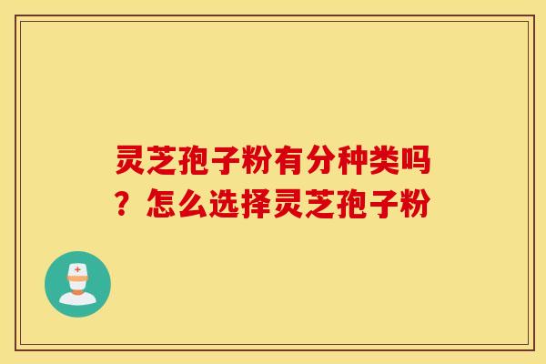 灵芝孢子粉有分种类吗？怎么选择灵芝孢子粉