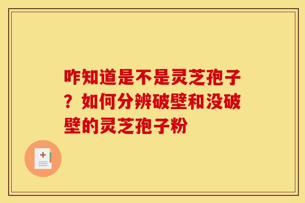 咋知道是不是灵芝孢子？如何分辨破壁和没破壁的灵芝孢子粉