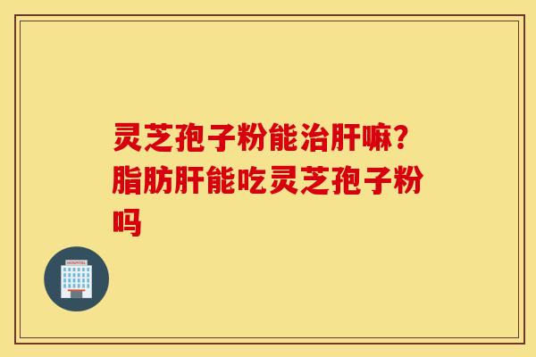 灵芝孢子粉能治肝嘛？脂肪肝能吃灵芝孢子粉吗