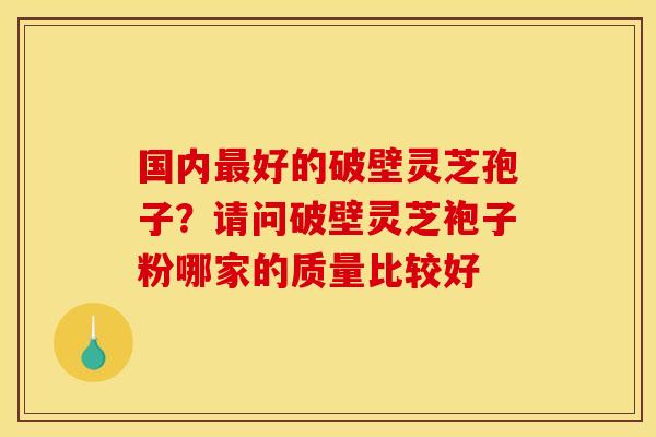 国内最好的破壁灵芝孢子？请问破壁灵芝袍子粉哪家的质量比较好