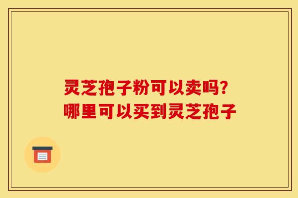 灵芝孢子粉可以卖吗？哪里可以买到灵芝孢子