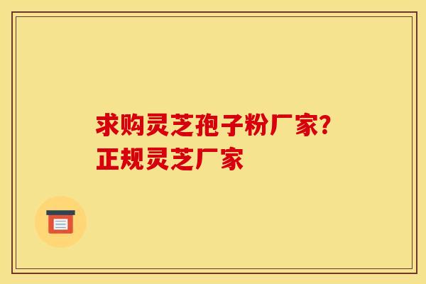 求购灵芝孢子粉厂家？正规灵芝厂家