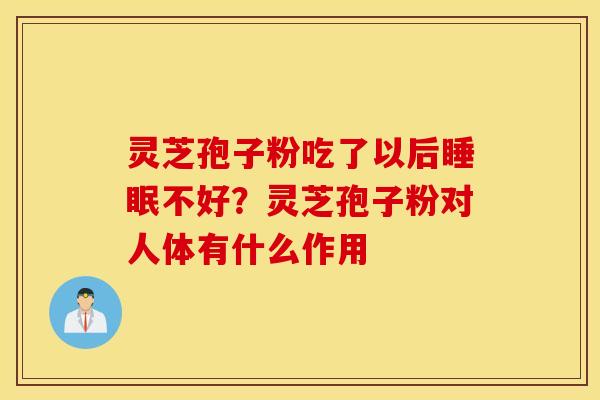 灵芝孢子粉吃了以后睡眠不好？灵芝孢子粉对人体有什么作用