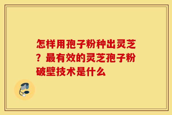 怎样用孢子粉种出灵芝？最有效的灵芝孢子粉破壁技术是什么
