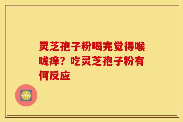 灵芝孢子粉喝完觉得喉咙痒？吃灵芝孢子粉有何反应