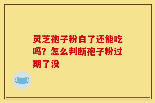 灵芝孢子粉白了还能吃吗？怎么判断孢子粉过期了没