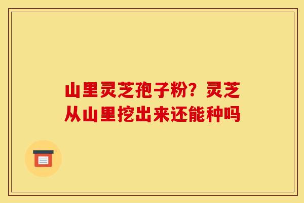 山里灵芝孢子粉？灵芝从山里挖出来还能种吗