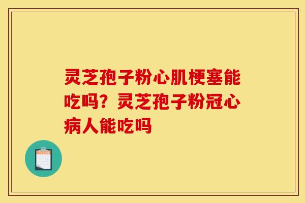 灵芝孢子粉心肌梗塞能吃吗？灵芝孢子粉冠心病人能吃吗