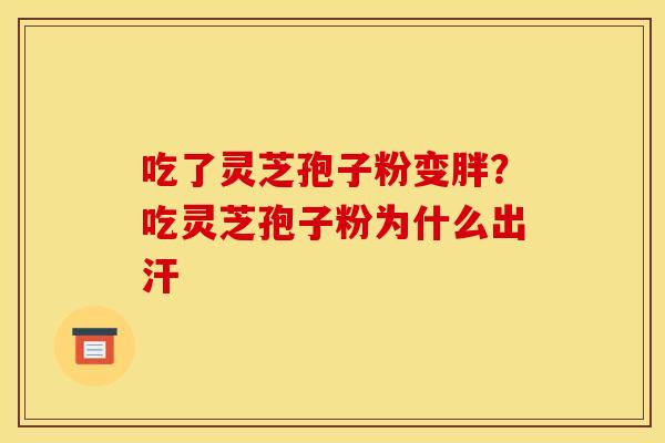吃了灵芝孢子粉变胖？吃灵芝孢子粉为什么出汗