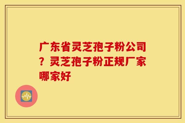 广东省灵芝孢子粉公司？灵芝孢子粉正规厂家哪家好