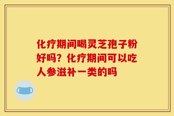 化疗期间喝灵芝孢子粉好吗？化疗期间可以吃人参滋补一类的吗