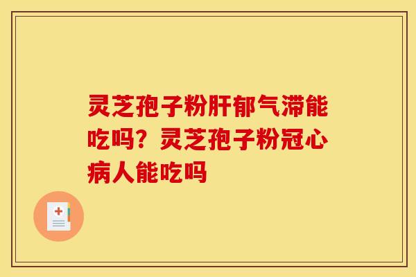 灵芝孢子粉肝郁气滞能吃吗？灵芝孢子粉冠心病人能吃吗