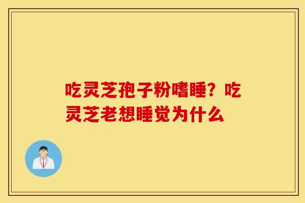吃灵芝孢子粉嗜睡？吃灵芝老想睡觉为什么