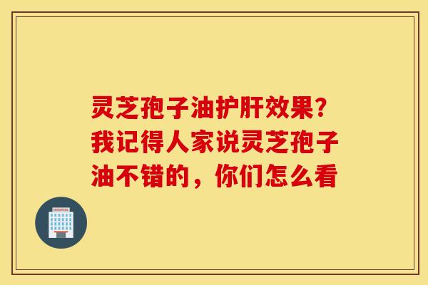 灵芝孢子油护肝效果？我记得人家说灵芝孢子油不错的，你们怎么看