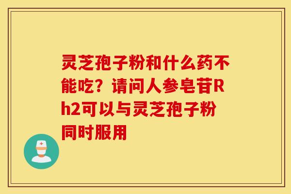 灵芝孢子粉和什么药不能吃？请问人参皂苷Rh2可以与灵芝孢子粉同时服用