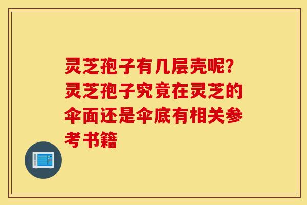 灵芝孢子有几层壳呢？灵芝孢子究竟在灵芝的伞面还是伞底有相关参考书籍