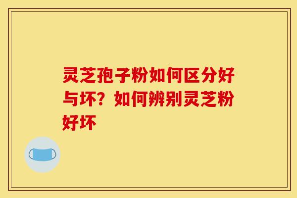 灵芝孢子粉如何区分好与坏？如何辨别灵芝粉好坏