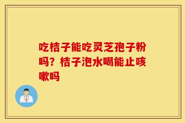 吃桔子能吃灵芝孢子粉吗？桔子泡水喝能止咳嗽吗
