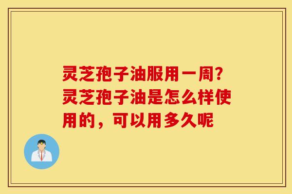 灵芝孢子油服用一周？灵芝孢子油是怎么样使用的，可以用多久呢