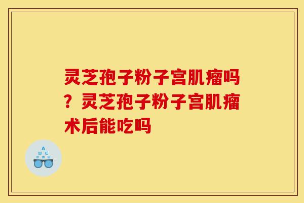 灵芝孢子粉子宫肌瘤吗？灵芝孢子粉子宫肌瘤术后能吃吗