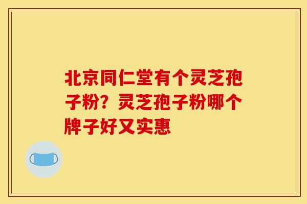 北京同仁堂有个灵芝孢子粉？灵芝孢子粉哪个牌子好又实惠