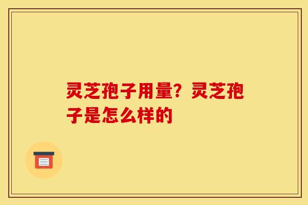 灵芝孢子用量？灵芝孢子是怎么样的