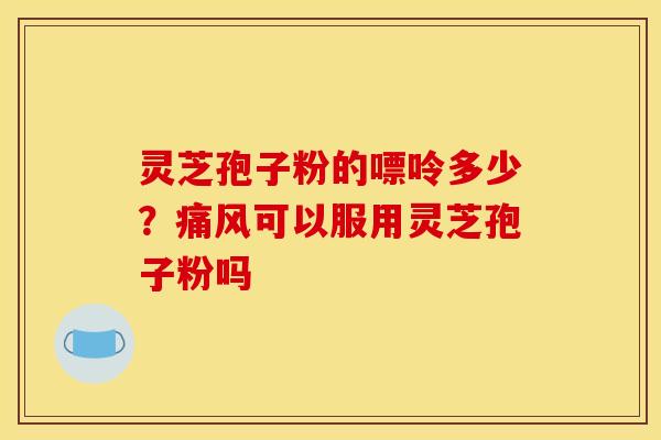 灵芝孢子粉的嘌呤多少？痛风可以服用灵芝孢子粉吗