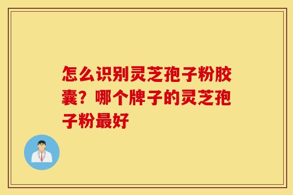 怎么识别灵芝孢子粉胶囊？哪个牌子的灵芝孢子粉最好