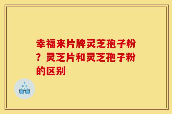 幸福来片牌灵芝孢子粉？灵芝片和灵芝孢子粉的区别
