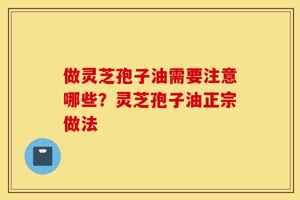做灵芝孢子油需要注意哪些？灵芝孢子油正宗做法