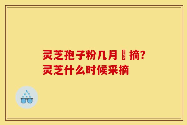 灵芝孢子粉几月釆摘？灵芝什么时候采摘