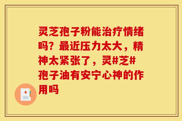 灵芝孢子粉能治疗情绪吗？最近压力太大，精神太紧张了，灵#芝#孢子油有安宁心神的作用吗