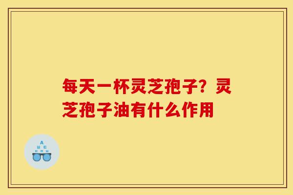 每天一杯灵芝孢子？灵芝孢子油有什么作用