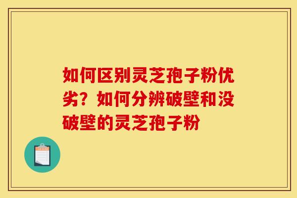 如何区别灵芝孢子粉优劣？如何分辨破壁和没破壁的灵芝孢子粉