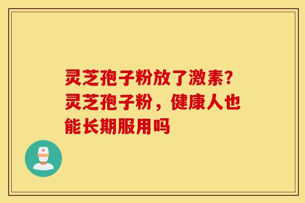 灵芝孢子粉放了激素？灵芝孢子粉，健康人也能长期服用吗