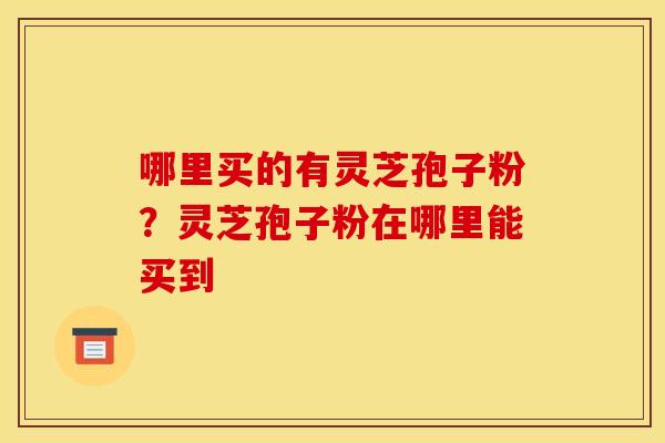 哪里买的有灵芝孢子粉？灵芝孢子粉在哪里能买到