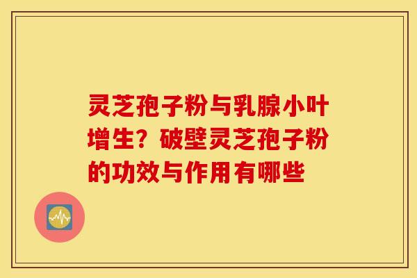 灵芝孢子粉与乳腺小叶增生？破壁灵芝孢子粉的功效与作用有哪些