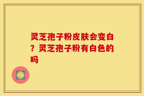 灵芝孢子粉皮肤会变白？灵芝孢子粉有白色的吗