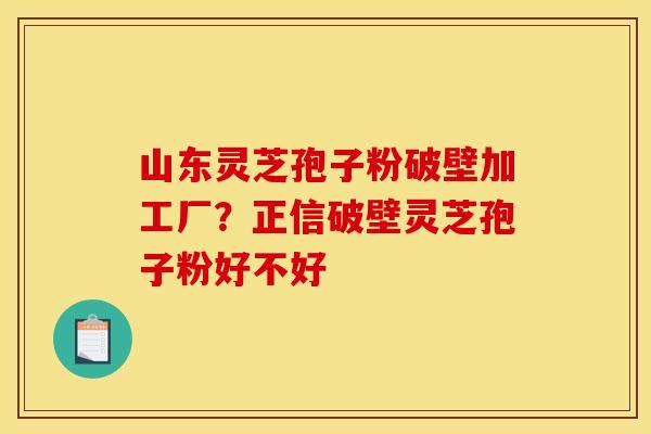 山东灵芝孢子粉破壁加工厂？正信破壁灵芝孢子粉好不好