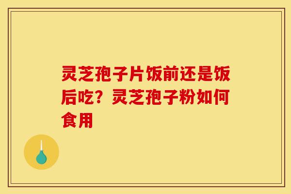 灵芝孢子片饭前还是饭后吃？灵芝孢子粉如何食用