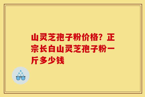 山灵芝孢子粉价格？正宗长白山灵芝孢子粉一斤多少钱