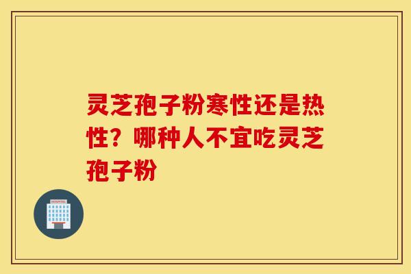 灵芝孢子粉寒性还是热性？哪种人不宜吃灵芝孢子粉