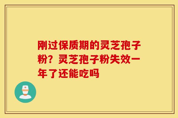 刚过保质期的灵芝孢子粉？灵芝孢子粉失效一年了还能吃吗
