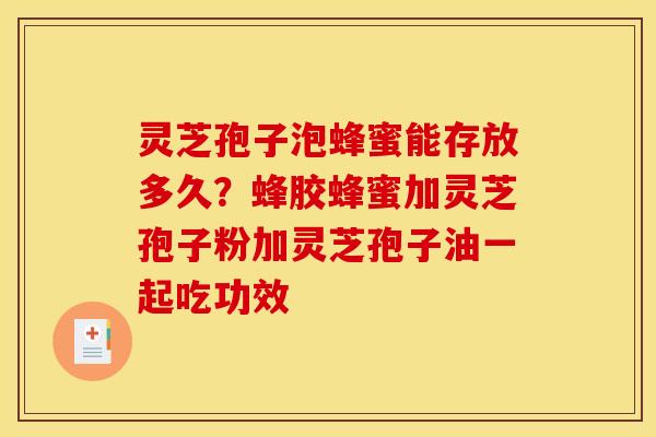 灵芝孢子泡蜂蜜能存放多久？蜂胶蜂蜜加灵芝孢子粉加灵芝孢子油一起吃功效