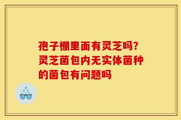 孢子棚里面有灵芝吗？灵芝菌包内无实体菌种的菌包有问题吗