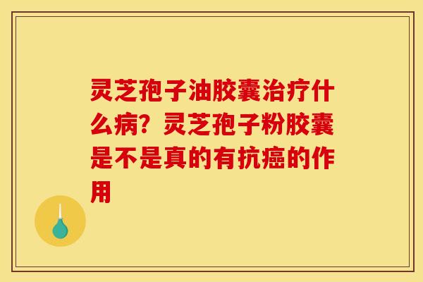 灵芝孢子油胶囊治疗什么病？灵芝孢子粉胶囊是不是真的有抗癌的作用