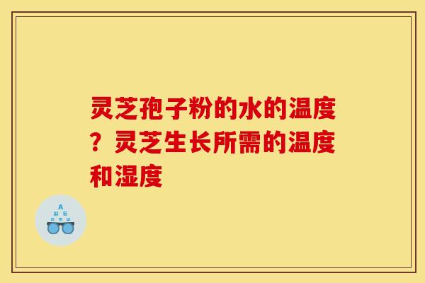 灵芝孢子粉的水的温度？灵芝生长所需的温度和湿度