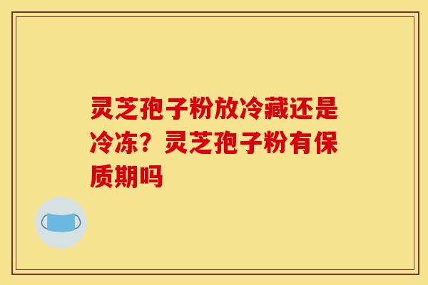 灵芝孢子粉放冷藏还是冷冻？灵芝孢子粉有保质期吗